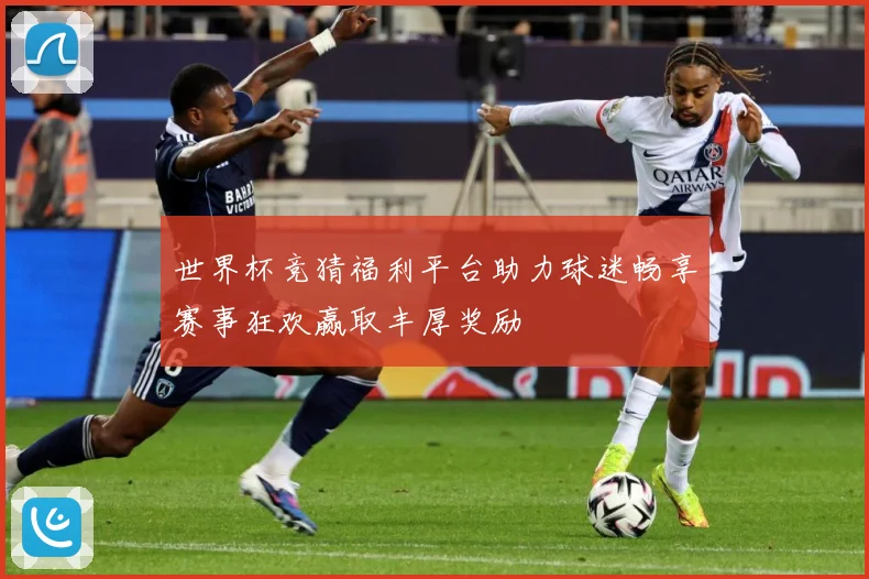 世界杯竞猜福利平台助力球迷畅享赛事狂欢赢取丰厚奖励
