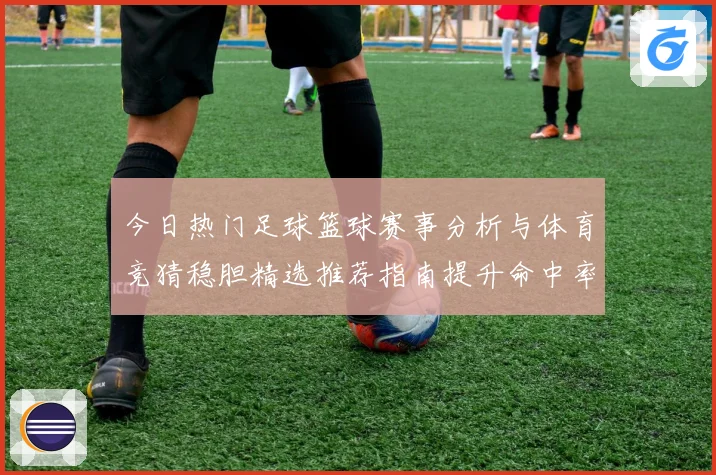 今日热门足球篮球赛事分析与体育竞猜稳胆精选推荐指南提升命中率