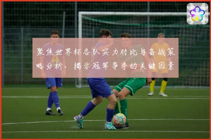 聚焦世界杯各队实力对比与备战策略分析，揭示冠军争夺的关键因素