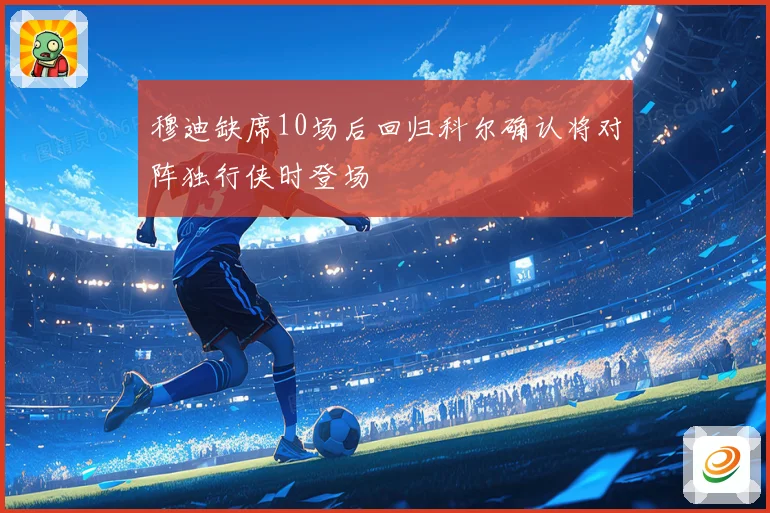 穆迪缺席10场后回归科尔确认将对阵独行侠时登场