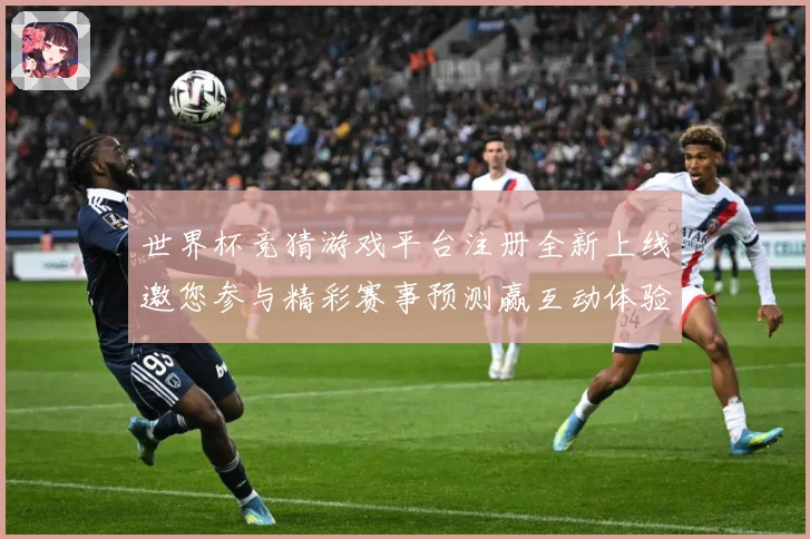 世界杯竞猜游戏平台注册全新上线邀您参与精彩赛事预测赢互动体验数据研判