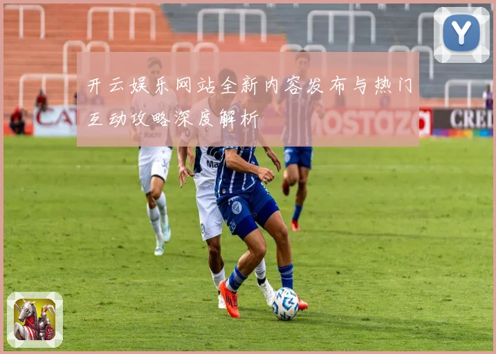 开云娱乐网站全新内容发布与热门互动攻略深度解析