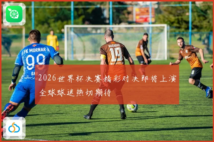 2026世界杯决赛精彩对决即将上演全球球迷热切期待