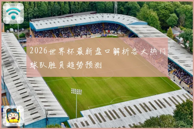 2026世界杯最新盘口解析各大热门球队胜负趋势预测