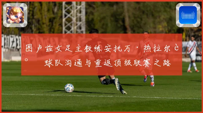 图卢兹女足主教练安托万·热拉尔谈球队沟通与重返顶级联赛之路