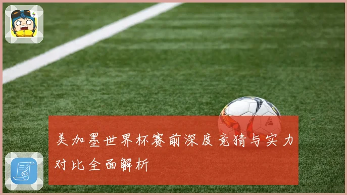 美加墨世界杯赛前深度竞猜与实力对比全面解析