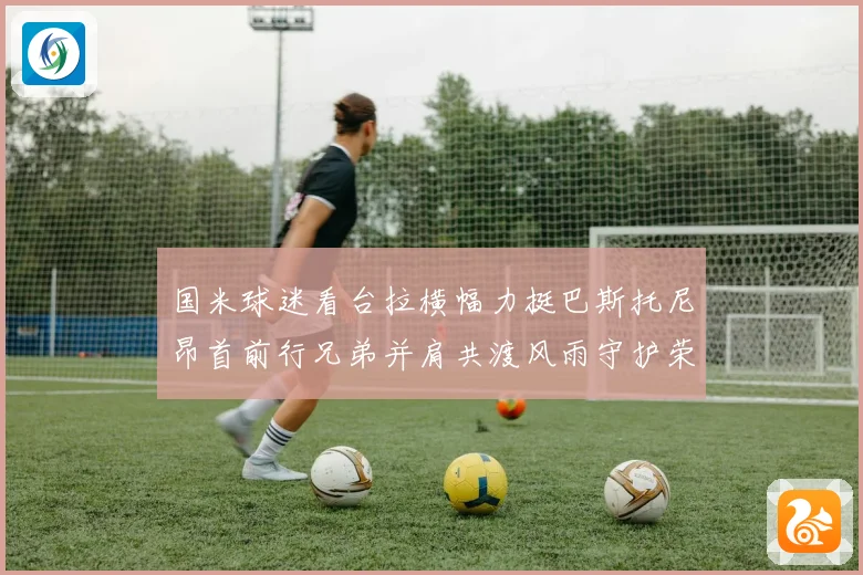 国米球迷看台拉横幅力挺巴斯托尼昂首前行兄弟并肩共渡风雨守护荣耀之路