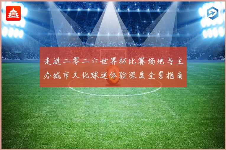 走进二零二六世界杯比赛场地与主办城市文化球迷体验深度全景指南
