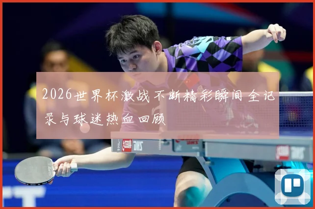 2026世界杯激战不断精彩瞬间全记录与球迷热血回顾