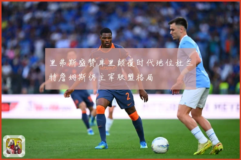 里弗斯盛赞库里颠覆时代地位杜兰特詹姆斯仍主宰联盟格局