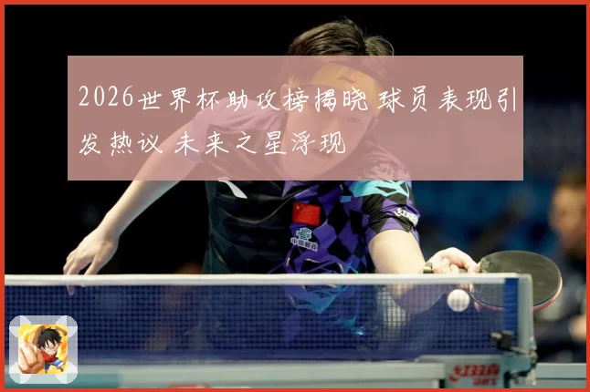 2026世界杯助攻榜揭晓 球员表现引发热议 未来之星浮现