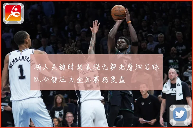 湖人关键时刻表现无解老詹坦言球队冷静压力全无赛场复盘