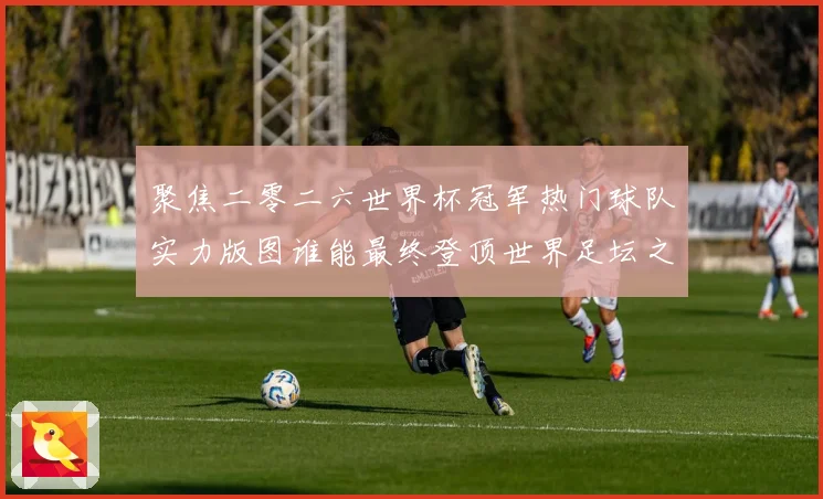 聚焦二零二六世界杯冠军热门球队实力版图谁能最终登顶世界足坛之巅