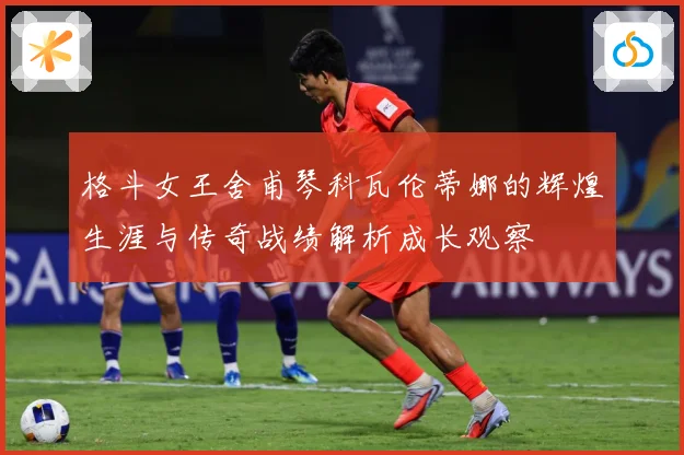 格斗女王舍甫琴科瓦伦蒂娜的辉煌生涯与传奇战绩解析成长观察