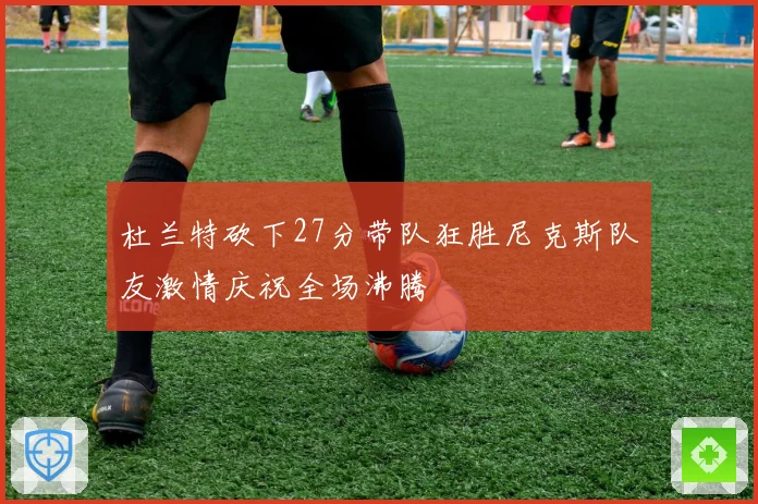 杜兰特砍下27分带队狂胜尼克斯队友激情庆祝全场沸腾