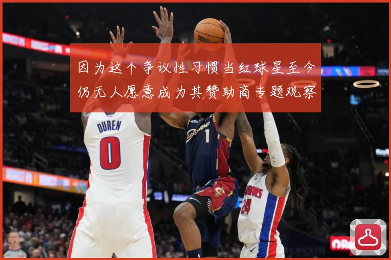因为这个争议性习惯当红球星至今仍无人愿意成为其赞助商专题观察