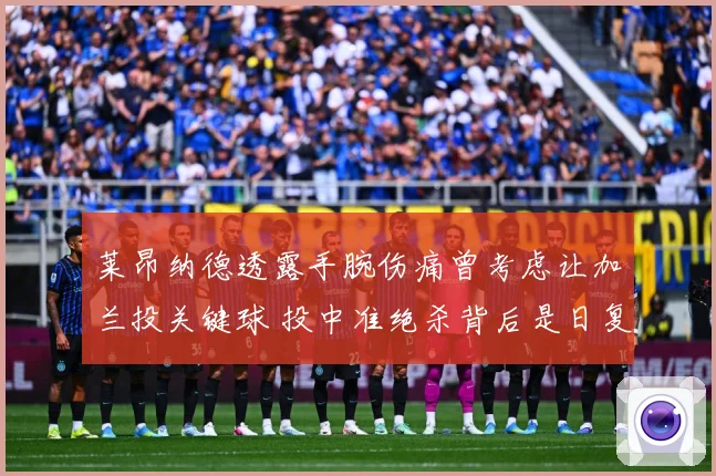 莱昂纳德透露手腕伤痛曾考虑让加兰投关键球 投中准绝杀背后是日复一日的刻苦训练