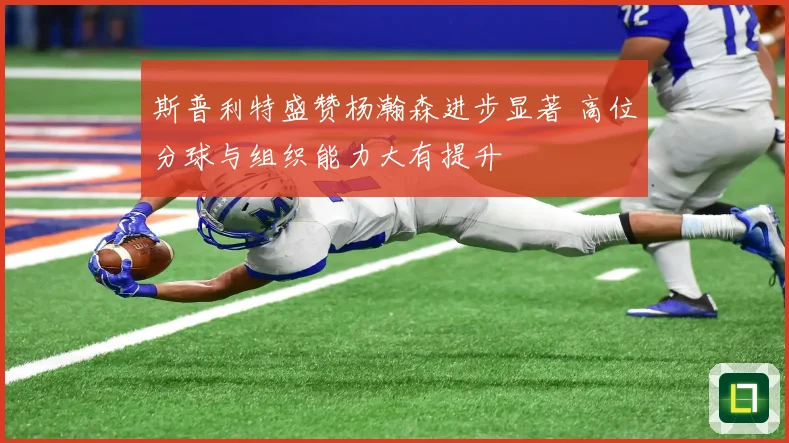 斯普利特盛赞杨瀚森进步显著 高位分球与组织能力大有提升