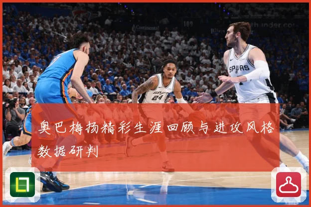 奥巴梅扬精彩生涯回顾与进攻风格数据研判