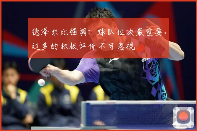 德泽尔比强调：球队位次最重要，过多的积极评价不可忽视