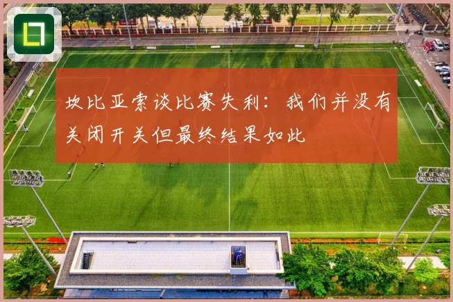 坎比亚索谈比赛失利：我们并没有关闭开关但最终结果如此