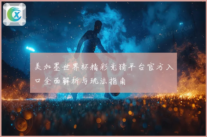 美加墨世界杯精彩竞猜平台官方入口全面解析与玩法指南