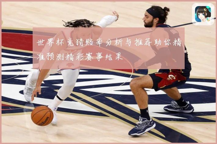 世界杯竞猜赔率分析与推荐助你精准预测精彩赛事结果