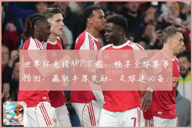世界杯竞猜APP下载，畅享全球赛事预测，赢取丰厚奖励，足球迷必备工具！