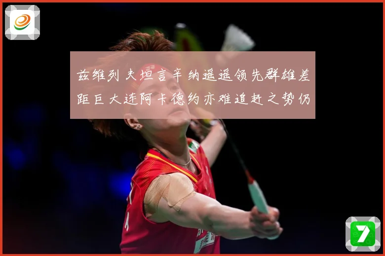兹维列夫坦言辛纳遥遥领先群雄差距巨大连阿卡德约亦难追赶之势仍在
