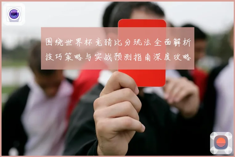 围绕世界杯竞猜比分玩法全面解析技巧策略与实战预测指南深度攻略