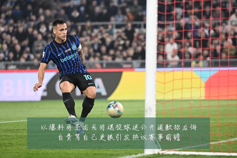 以爆料蒋圣龙或将退役球迷公开道歉称后悔自责骂自己更狠引发热议赛事前瞻