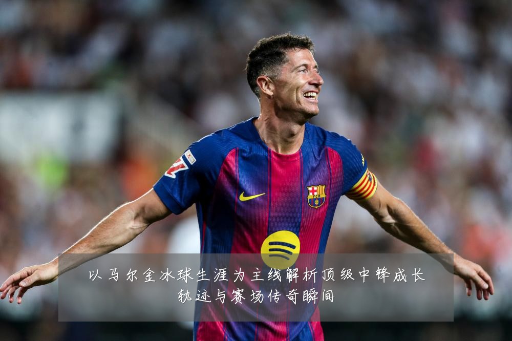 以马尔金冰球生涯为主线解析顶级中锋成长轨迹与赛场传奇瞬间