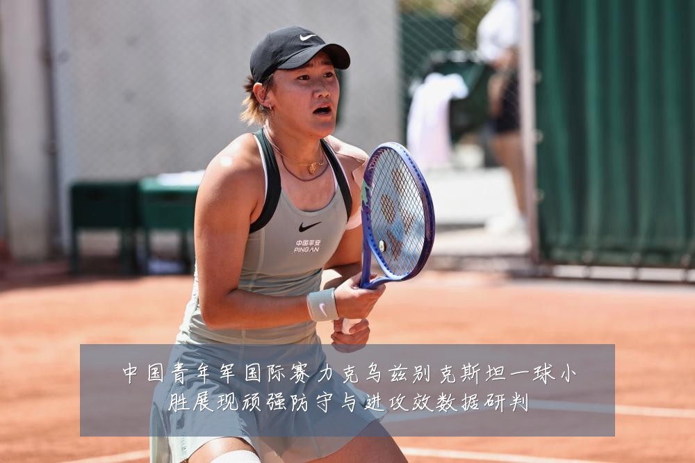中国青年军国际赛力克乌兹别克斯坦一球小胜展现顽强防守与进攻效数据研判