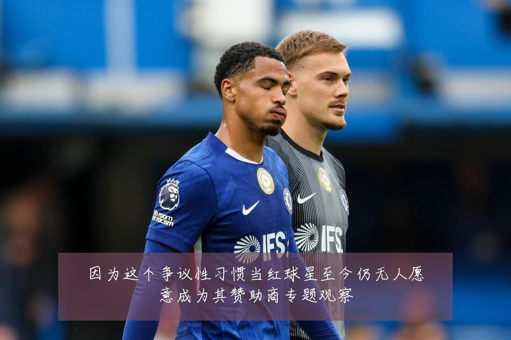 因为这个争议性习惯当红球星至今仍无人愿意成为其赞助商专题观察