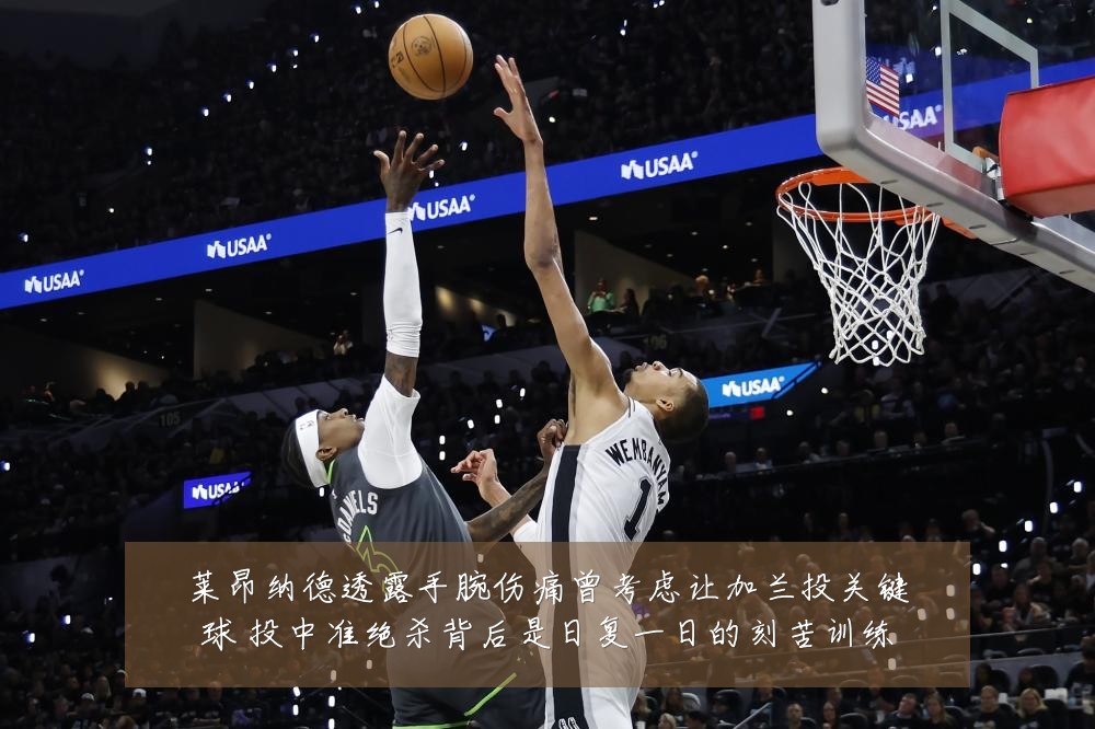 莱昂纳德透露手腕伤痛曾考虑让加兰投关键球 投中准绝杀背后是日复一日的刻苦训练